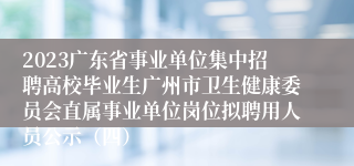 2023广东省事业单位集中招聘高校毕业生广州市卫生健康委员会直属事业单位岗位拟聘用人员公示（四）