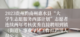 2023贵州黔南州惠水县“大学生志愿服务西部计划”志愿者连续两年考核优秀直接聘用到镇（街道）事业单位工作拟聘用人员公示