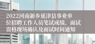 2022河南新乡延津县事业单位招聘工作人员笔试成绩、面试资格现场确认及面试时间通知