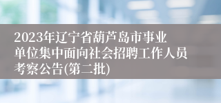 2023年辽宁省葫芦岛市事业单位集中面向社会招聘工作人员考察公告(第二批)