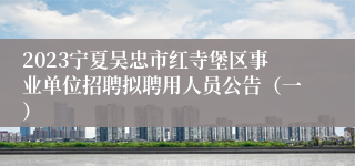 2023宁夏吴忠市红寺堡区事业单位招聘拟聘用人员公告（一）