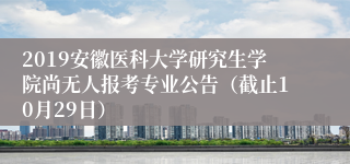 2019安徽医科大学研究生学院尚无人报考专业公告（截止10月29日）