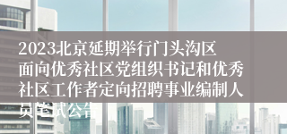 2023北京延期举行门头沟区面向优秀社区党组织书记和优秀社区工作者定向招聘事业编制人员笔试公告