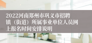 2022河南郑州市巩义市招聘镇（街道）所属事业单位人员网上报名时间安排说明
