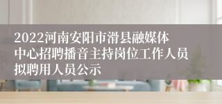 2022河南安阳市滑县融媒体中心招聘播音主持岗位工作人员拟聘用人员公示