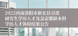 2022河南洛阳市新安县引进研究生学历人才及急需紧缺本科学历人才体检结果公告