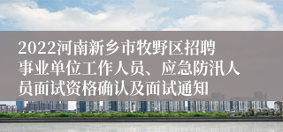 2022河南新乡市牧野区招聘事业单位工作人员、应急防汛人员面试资格确认及面试通知