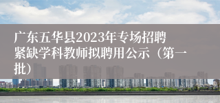 广东五华县2023年专场招聘紧缺学科教师拟聘用公示（第一批）