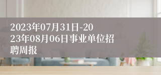 2023年07月31日-2023年08月06日事业单位招聘周报