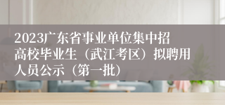 2023广东省事业单位集中招高校毕业生（武江考区）拟聘用人员公示（第一批）