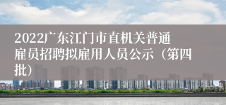2022广东江门市直机关普通雇员招聘拟雇用人员公示（第四批）