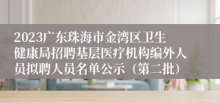 2023广东珠海市金湾区卫生健康局招聘基层医疗机构编外人员拟聘人员名单公示（第二批）