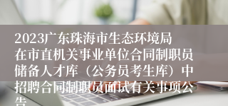2023广东珠海市生态环境局在市直机关事业单位合同制职员储备人才库（公务员考生库）中招聘合同制职员面试有关事项公告