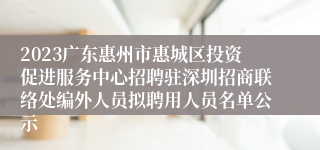 2023广东惠州市惠城区投资促进服务中心招聘驻深圳招商联络处编外人员拟聘用人员名单公示