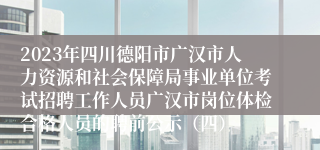 2023年四川德阳市广汉市人力资源和社会保障局事业单位考试招聘工作人员广汉市岗位体检合格人员的聘前公示（四）