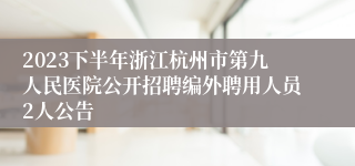 2023下半年浙江杭州市第九人民医院公开招聘编外聘用人员2人公告