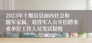 2023年十堰房县面向社会和随军家属、退役军人公开招聘事业单位工作人员笔试提醒