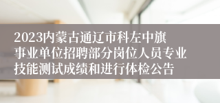 2023内蒙古通辽市科左中旗事业单位招聘部分岗位人员专业技能测试成绩和进行体检公告