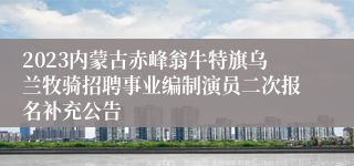 2023内蒙古赤峰翁牛特旗乌兰牧骑招聘事业编制演员二次报名补充公告