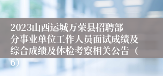 2023山西运城万荣县招聘部分事业单位工作人员面试成绩及综合成绩及体检考察相关公告（6）