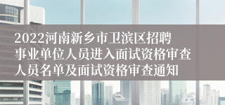2022河南新乡市卫滨区招聘事业单位人员进入面试资格审查人员名单及面试资格审查通知