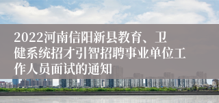 2022河南信阳新县教育、卫健系统招才引智招聘事业单位工作人员面试的通知