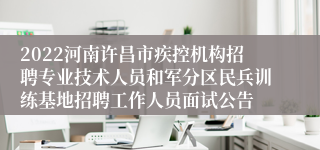 2022河南许昌市疾控机构招聘专业技术人员和军分区民兵训练基地招聘工作人员面试公告