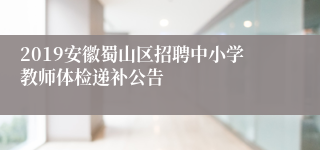 2019安徽蜀山区招聘中小学教师体检递补公告