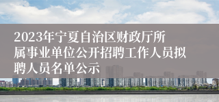 2023年宁夏自治区财政厅所属事业单位公开招聘工作人员拟聘人员名单公示