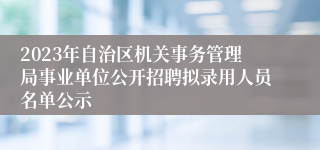 2023年自治区机关事务管理局事业单位公开招聘拟录用人员名单公示