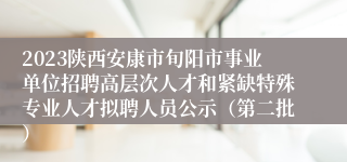 2023陕西安康市旬阳市事业单位招聘高层次人才和紧缺特殊专业人才拟聘人员公示（第二批）