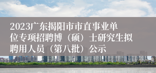 2023广东揭阳市市直事业单位专项招聘博（硕）士研究生拟聘用人员（第八批）公示