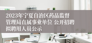 2023年宁夏自治区药品监督管理局直属事业单位 公开招聘拟聘用人员公示