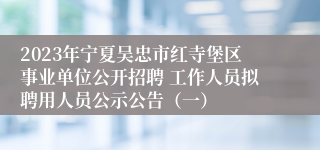 2023年宁夏吴忠市红寺堡区事业单位公开招聘 工作人员拟聘用人员公示公告（一）
