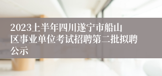 2023上半年四川遂宁市船山区事业单位考试招聘第二批拟聘公示