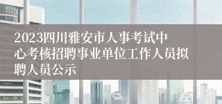 2023四川雅安市人事考试中心考核招聘事业单位工作人员拟聘人员公示