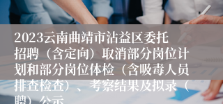 2023云南曲靖市沾益区委托招聘（含定向）取消部分岗位计划和部分岗位体检（含吸毒人员排查检查）、考察结果及拟录（聘）公示