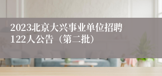 2023北京大兴事业单位招聘122人公告（第二批）