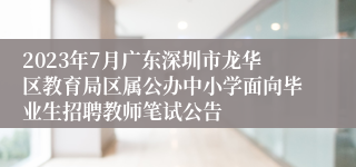 2023年7月广东深圳市龙华区教育局区属公办中小学面向毕业生招聘教师笔试公告