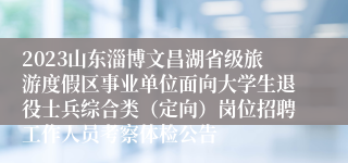 2023山东淄博文昌湖省级旅游度假区事业单位面向大学生退役士兵综合类（定向）岗位招聘工作人员考察体检公告