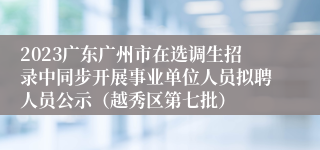 2023广东广州市在选调生招录中同步开展事业单位人员拟聘人员公示（越秀区第七批）