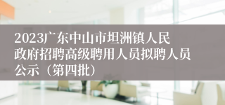 2023广东中山市坦洲镇人民政府招聘高级聘用人员拟聘人员公示（第四批）