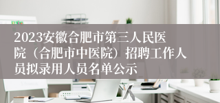2023安徽合肥市第三人民医院（合肥市中医院）招聘工作人员拟录用人员名单公示