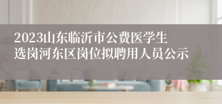 2023山东临沂市公费医学生选岗河东区岗位拟聘用人员公示