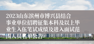 2023山东滨州市博兴县结合事业单位招聘征集本科及以上毕业生入伍笔试成绩及进入面试范围人员名单公告