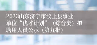 2023山东济宁市汶上县事业单位“优才计划”（综合类）拟聘用人员公示（第九批）