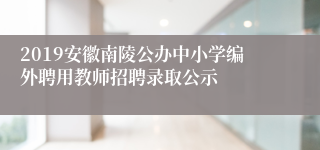 2019安徽南陵公办中小学编外聘用教师招聘录取公示