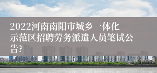 2022河南南阳市城乡一体化示范区招聘劳务派遣人员笔试公告?