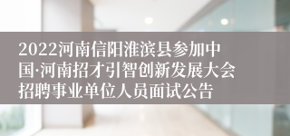 2022河南信阳淮滨县参加中国·河南招才引智创新发展大会招聘事业单位人员面试公告