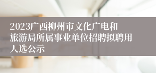 2023广西柳州市文化广电和旅游局所属事业单位招聘拟聘用人选公示